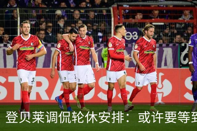登贝莱调侃轮休安排：或许要等到明年3月